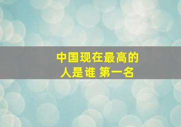 中国现在最高的人是谁 第一名